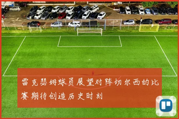 雷克瑟姆球员展望对阵切尔西的比赛期待创造历史时刻