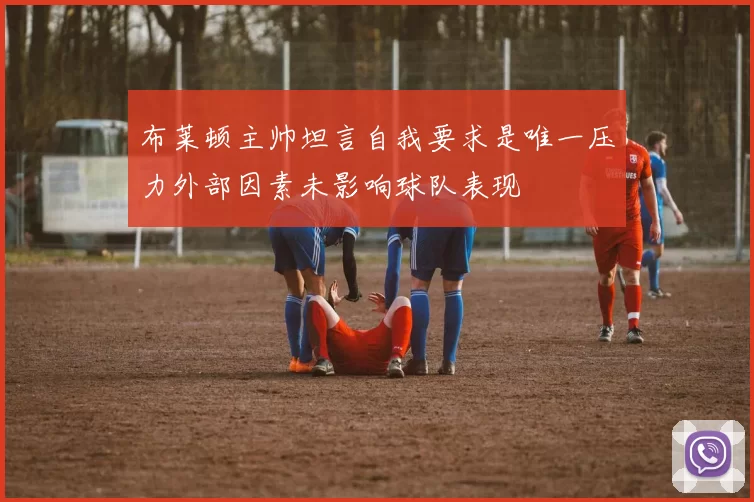 布莱顿主帅坦言自我要求是唯一压力外部因素未影响球队表现