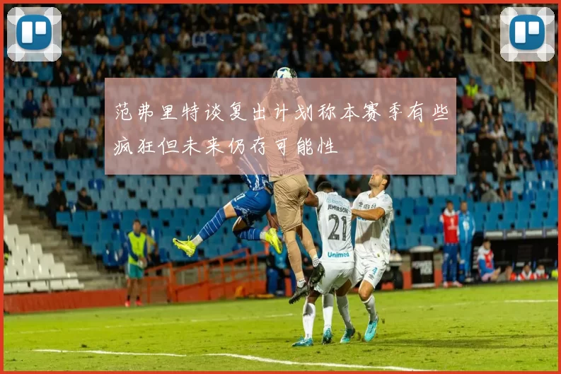 范弗里特谈复出计划称本赛季有些疯狂但未来仍存可能性