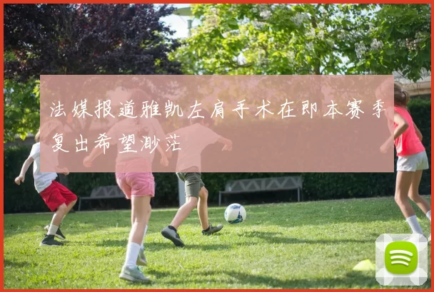 法媒报道雅凯左肩手术在即本赛季复出希望渺茫