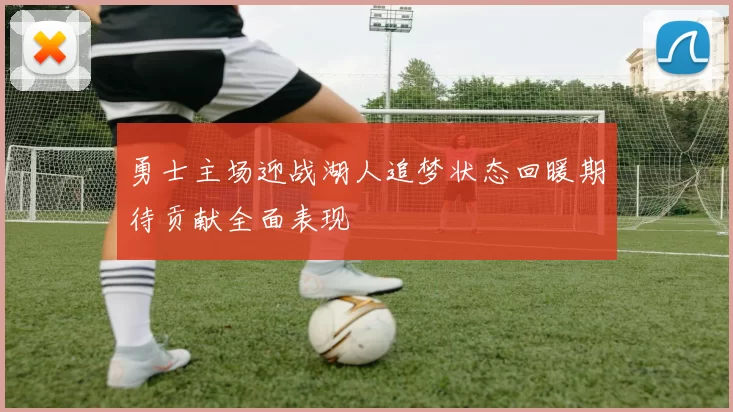 勇士主场迎战湖人追梦状态回暖期待贡献全面表现