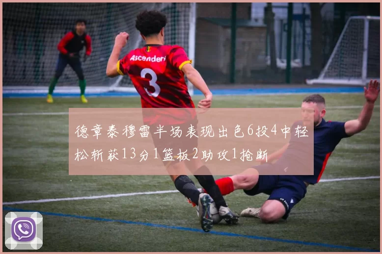 德章泰穆雷半场表现出色6投4中轻松斩获13分1篮板2助攻1抢断