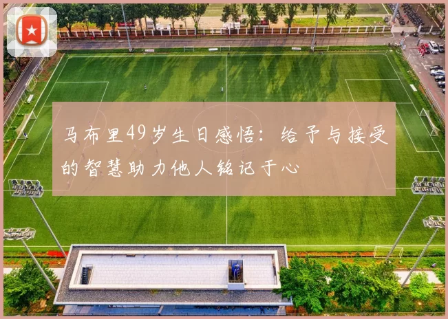 马布里49岁生日感悟：给予与接受的智慧助力他人铭记于心