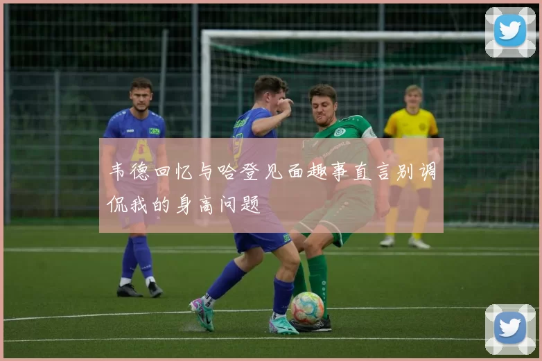 韦德回忆与哈登见面趣事直言别调侃我的身高问题