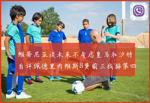 维蒂尼亚谈未来不考虑皇马和沙特自评佩德里内维斯B费前三我排第四