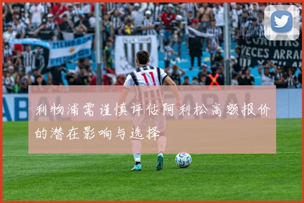 利物浦需谨慎评估阿利松高额报价的潜在影响与选择