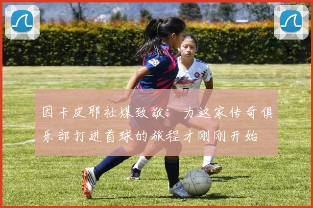 因卡皮耶社媒致敬：为这家传奇俱乐部打进首球的旅程才刚刚开始