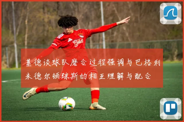 基德谈球队磨合过程强调与巴格利米德尔顿琼斯的相互理解与配合