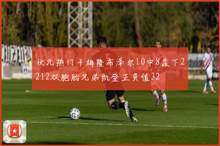 状元热门卡梅隆布泽尔10中8轰下2212双胞胎兄弟凯登正负值32