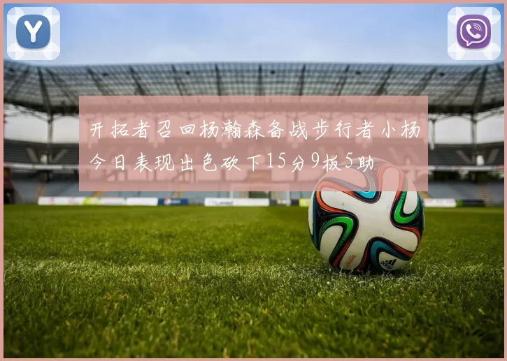 开拓者召回杨瀚森备战步行者小杨今日表现出色砍下15分9板5助