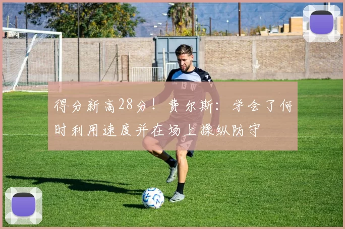 得分新高28分！费尔斯：学会了何时利用速度并在场上操纵防守