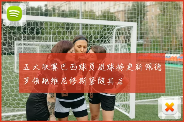 五大联赛巴西球员进球榜更新佩德罗领跑维尼修斯紧随其后
