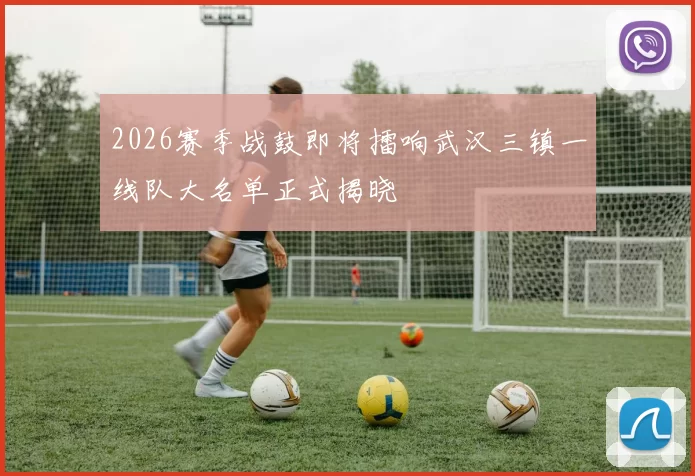 2026赛季战鼓即将擂响武汉三镇一线队大名单正式揭晓
