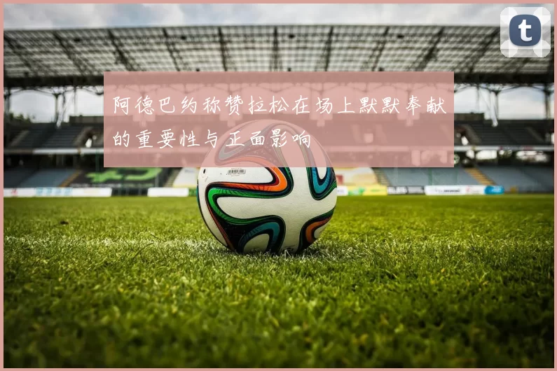 阿德巴约称赞拉松在场上默默奉献的重要性与正面影响