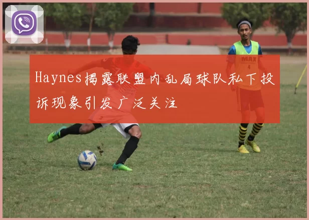 Haynes揭露联盟内乱局球队私下投诉现象引发广泛关注