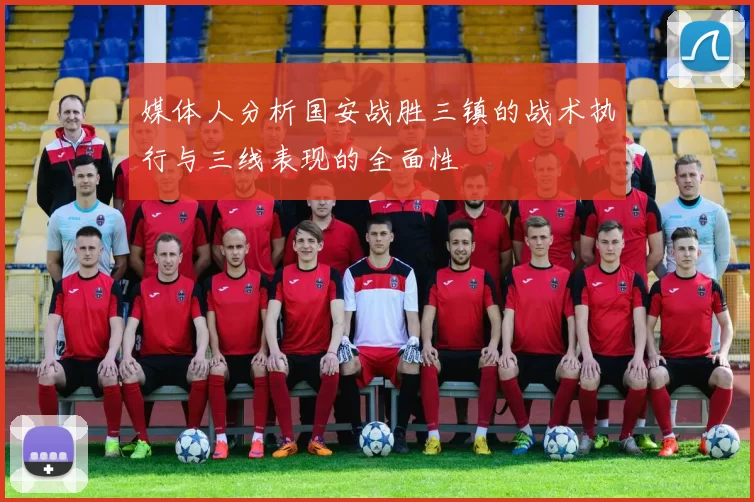 媒体人分析国安战胜三镇的战术执行与三线表现的全面性