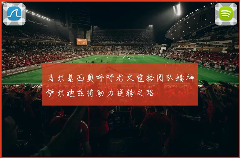 马尔基西奥呼吁尤文重拾团队精神伊尔迪兹将助力逆转之路