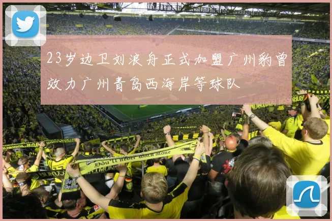 23岁边卫刘浪舟正式加盟广州豹曾效力广州青岛西海岸等球队