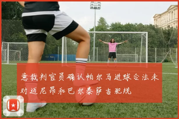 意裁判官员确认帕尔马进球合法未对迈尼昂和巴尔泰萨吉犯规