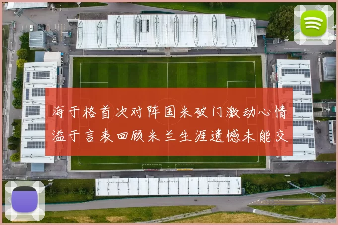 海于格首次对阵国米破门激动心情溢于言表回顾米兰生涯遗憾未能交锋