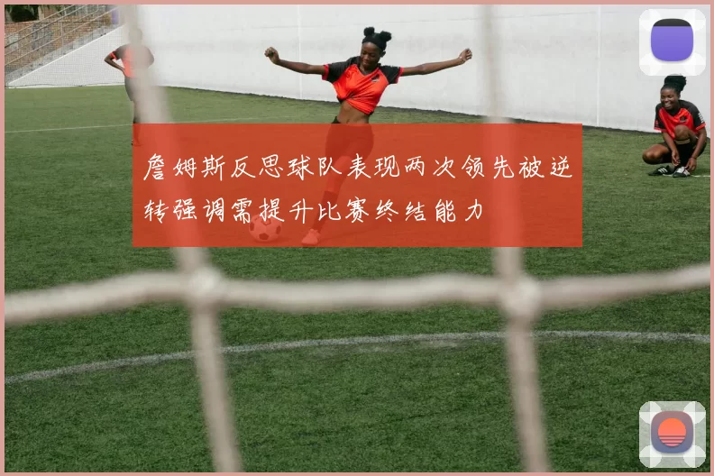 詹姆斯反思球队表现两次领先被逆转强调需提升比赛终结能力