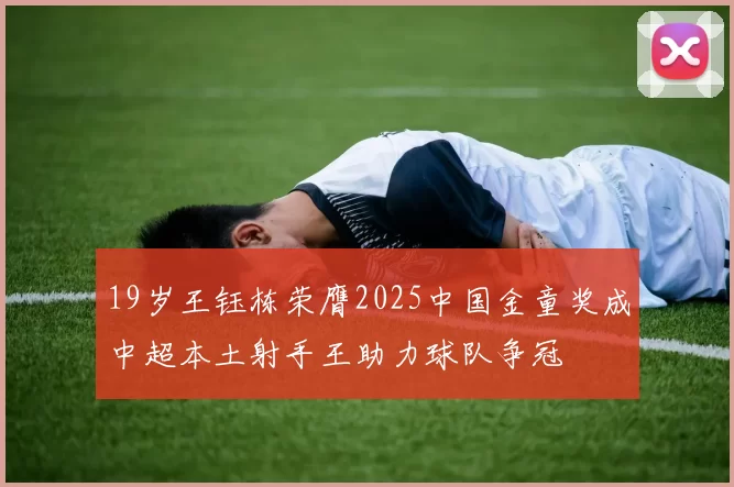19岁王钰栋荣膺2025中国金童奖成中超本土射手王助力球队争冠
