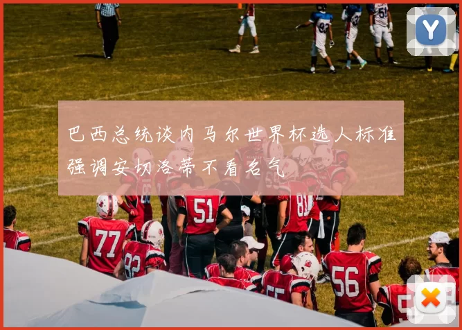 巴西总统谈内马尔世界杯选人标准强调安切洛蒂不看名气