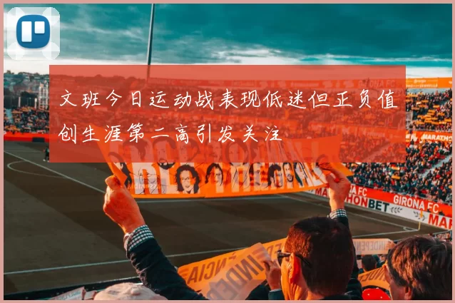 文班今日运动战表现低迷但正负值创生涯第二高引发关注