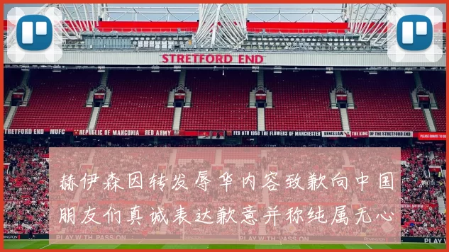 赫伊森因转发辱华内容致歉向中国朋友们真诚表达歉意并称纯属无心之过