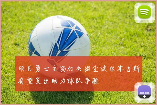 明日勇士主场对决掘金波尔津吉斯有望复出助力球队争胜