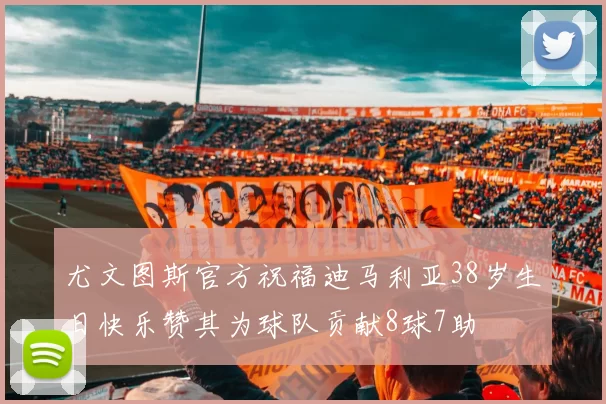 尤文图斯官方祝福迪马利亚38岁生日快乐赞其为球队贡献8球7助