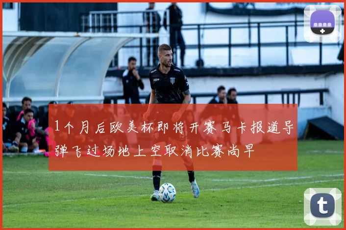 1个月后欧美杯即将开赛马卡报道导弹飞过场地上空取消比赛尚早