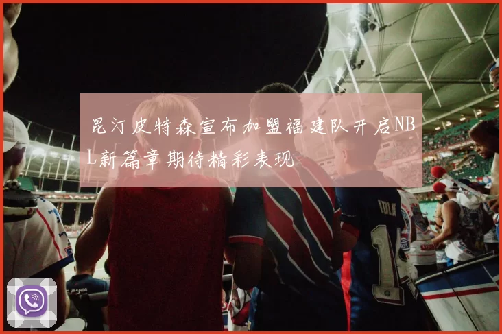 昆汀皮特森宣布加盟福建队开启NBL新篇章期待精彩表现
