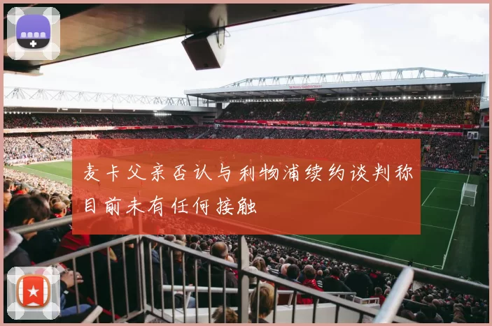 麦卡父亲否认与利物浦续约谈判称目前未有任何接触