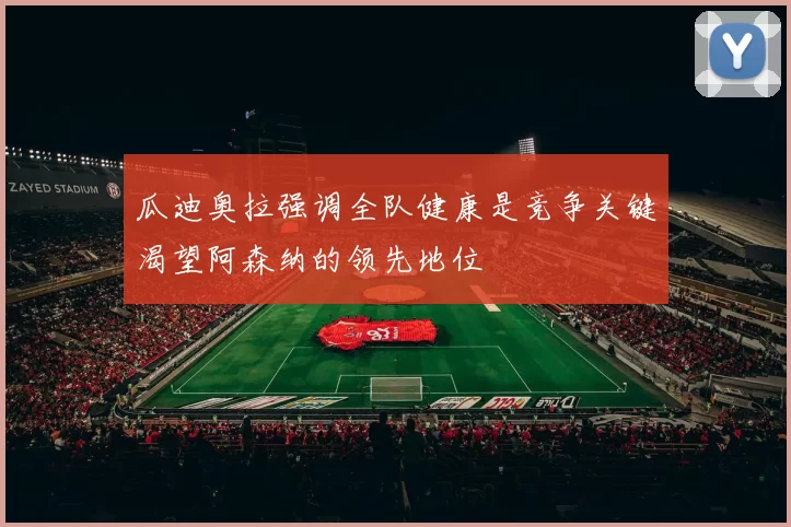 瓜迪奥拉强调全队健康是竞争关键渴望阿森纳的领先地位